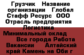Грузчик › Название организации ­ Глобал Стафф Ресурс, ООО › Отрасль предприятия ­ Логистика › Минимальный оклад ­ 26 000 - Все города Работа » Вакансии   . Алтайский край,Камень-на-Оби г.